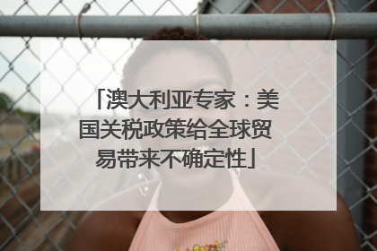澳大利亚专家：美国关税政策给全球贸易带来不确定性