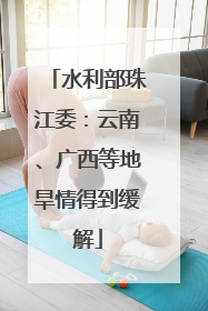 水利部珠江委：云南、广西等地旱情得到缓解