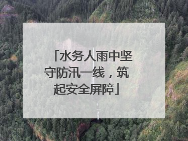 水务人雨中坚守防汛一线，筑起安全屏障