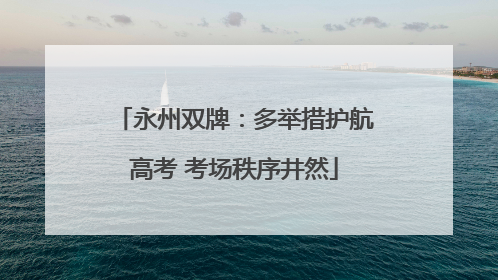 永州双牌：多举措护航高考 考场秩序井然