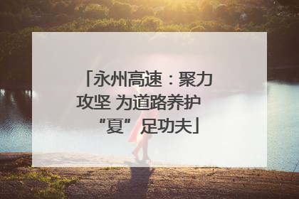 永州高速：聚力攻坚 为道路养护“夏”足功夫