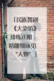 民族舞剧《大染坊》排练正酣：精雕细琢见“人物”