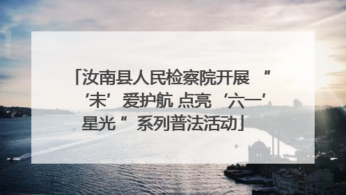 汝南县人民检察院开展 “‘未’爱护航 点亮‘六一’星光 ”系列普法活动
