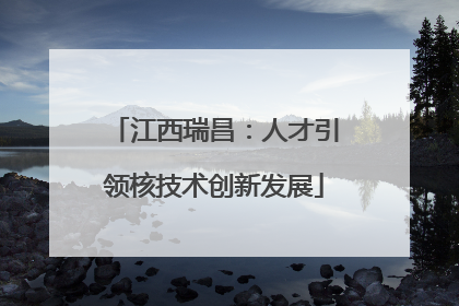 江西瑞昌：人才引领核技术创新发展