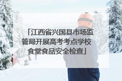 江西省兴国县市场监管局开展高考考点学校食堂食品安全检查