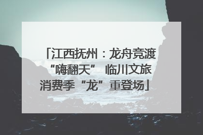 江西抚州：龙舟竞渡“嗨翻天” 临川文旅消费季“龙”重登场