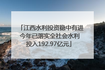 江西水利投资稳中有进 今年已落实全社会水利投入192.97亿元