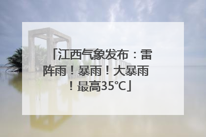 江西气象发布：雷阵雨！暴雨！大暴雨！最高35℃