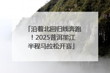 沿着北回归线奔跑！2025普洱墨江半程马拉松开赛