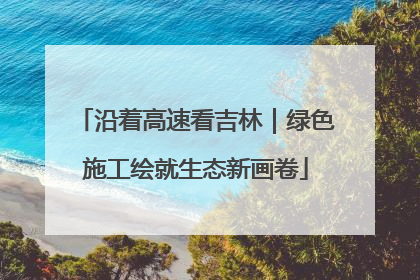 沿着高速看吉林｜绿色施工绘就生态新画卷