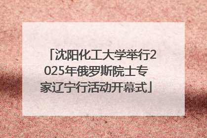 沈阳化工大学举行2025年俄罗斯院士专家辽宁行活动开幕式