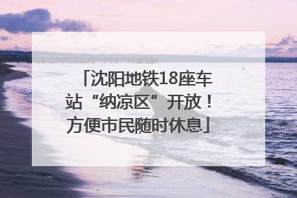 沈阳地铁18座车站“纳凉区”开放！方便市民随时休息