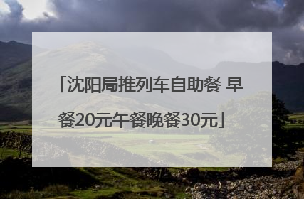 沈阳局推列车自助餐 早餐20元午餐晚餐30元