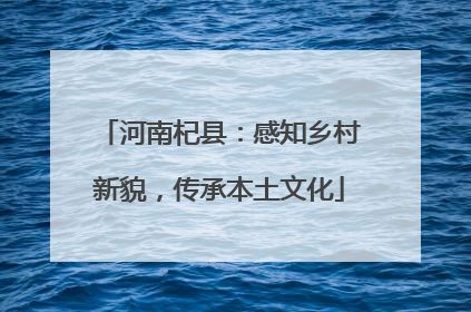 河南杞县：感知乡村新貌，传承本土文化