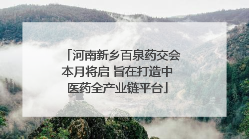 河南新乡百泉药交会本月将启 旨在打造中医药全产业链平台