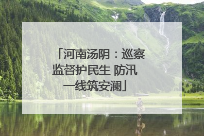 河南汤阴：巡察监督护民生 防汛一线筑安澜