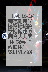 河北保定师范附属学校跨地域跨学校构建协同育人共同体 探寻“教联体”三级进阶之路