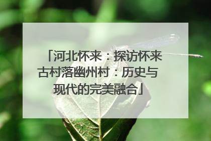 河北怀来：探访怀来古村落幽州村：历史与现代的完美融合