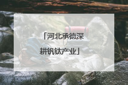 河北承德深耕钒钛产业