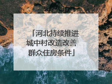 河北持续推进城中村改造改善群众住房条件