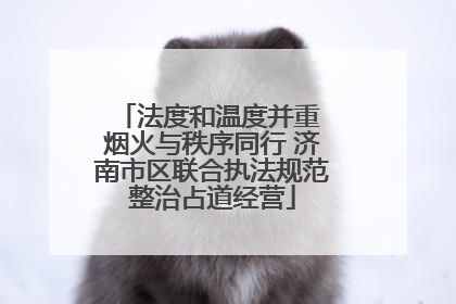 法度和温度并重 烟火与秩序同行 济南市区联合执法规范整治占道经营