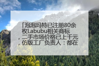 泡泡玛特已注册80余枚Labubu相关商标，二手市场价格已上千元，仿版工厂负责人：都在欠货，根本不够分