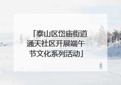 泰山区岱庙街道通天社区开展端午节文化系列活动