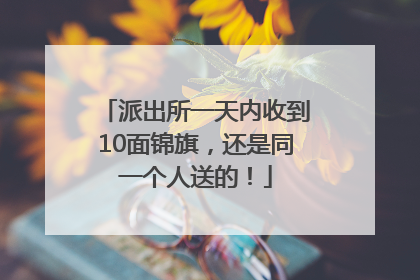 派出所一天内收到10面锦旗，还是同一个人送的！