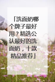 洗面奶哪个牌子最好用？精选公认最好的洗面奶，十款精品推荐
