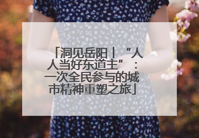 洞见岳阳丨“人人当好东道主”：一次全民参与的城市精神重塑之旅