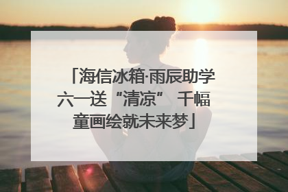 海信冰箱·雨辰助学六一送“清凉” 千幅童画绘就未来梦