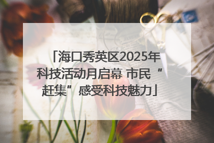 海口秀英区2025年科技活动月启幕 市民“赶集”感受科技魅力