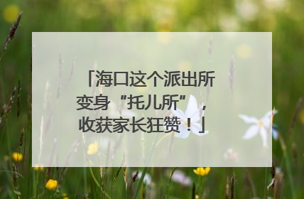 海口这个派出所变身“托儿所”，收获家长狂赞！