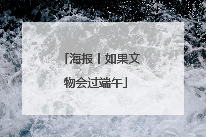 海报丨如果文物会过端午