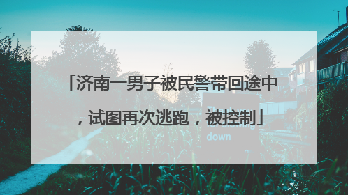 济南一男子被民警带回途中，试图再次逃跑，被控制