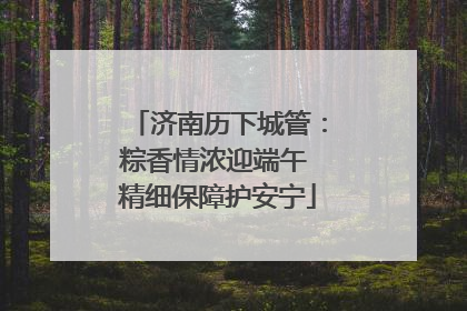 济南历下城管：粽香情浓迎端午 精细保障护安宁