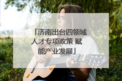 济南出台四领域人才专项政策 赋能产业发展