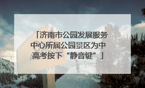 济南市公园发展服务中心所属公园景区为中高考按下“静音键”