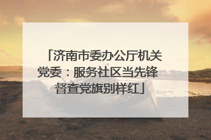 济南市委办公厅机关党委：服务社区当先锋 督查党旗别样红