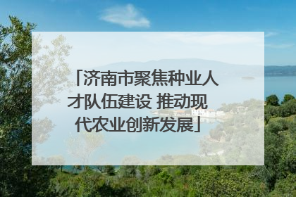 济南市聚焦种业人才队伍建设 推动现代农业创新发展