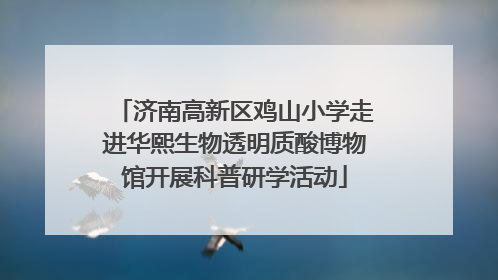 济南高新区鸡山小学走进华熙生物透明质酸博物馆开展科普研学活动