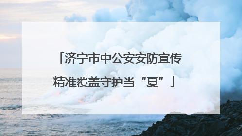 济宁市中公安安防宣传精准覆盖守护当“夏”
