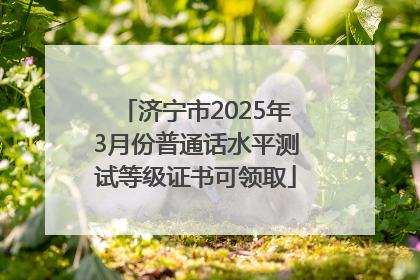 济宁市2025年3月份普通话水平测试等级证书可领取