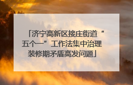 济宁高新区接庄街道“五个一”工作法集中治理装修期矛盾高发问题