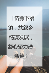 济源下冶镇：共叙乡情谋发展，凝心聚力谱新篇