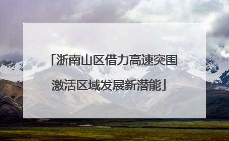 浙南山区借力高速突围 激活区域发展新潜能