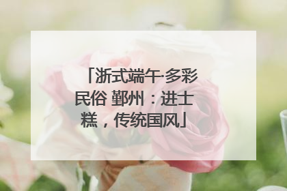 浙式端午·多彩民俗 鄞州：进士糕，传统国风
