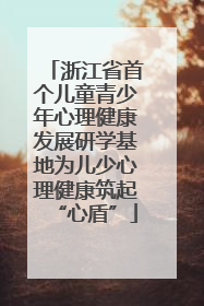 浙江省首个儿童青少年心理健康发展研学基地为儿少心理健康筑起“心盾”