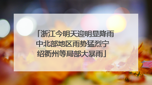 浙江今明天迎明显降雨 中北部地区雨势猛烈宁绍衢州等局部大暴雨