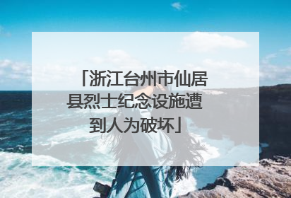 浙江台州市仙居县烈士纪念设施遭到人为破坏
